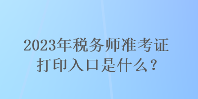 2023年稅務(wù)師準(zhǔn)考證打印入口是什么？