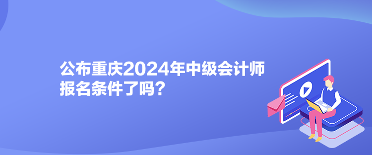 公布重慶2024年中級會計師報名條件了嗎？