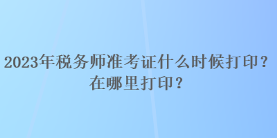 2023年稅務(wù)師準(zhǔn)考證什么時候打印？在哪里打印？