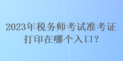 2023年稅務(wù)師考試準(zhǔn)考證打印在哪個(gè)入口？
