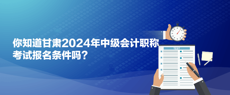 你知道甘肅2024年中級(jí)會(huì)計(jì)職稱考試報(bào)名條件嗎？