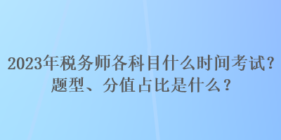 2023年稅務(wù)師各科目什么時間考試？題型、分值占比是什么？