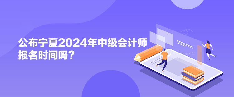 公布寧夏2024年中級會計師報名時間嗎？