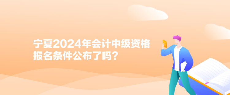 寧夏2024年會(huì)計(jì)中級(jí)資格報(bào)名條件公布了嗎？