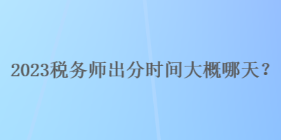 2023稅務(wù)師出分時(shí)間大概哪天？