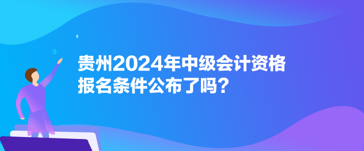 貴州2024年中級會計(jì)資格報(bào)名條件公布了嗎？