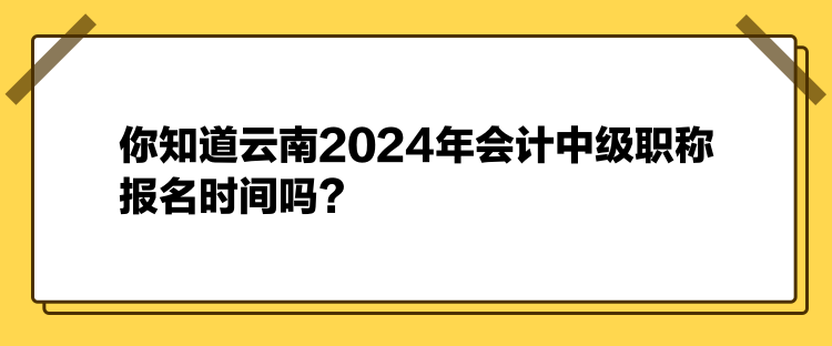 你知道云南2024年會計中級職稱報名時間嗎？
