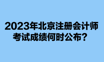 2023年北京注冊會計(jì)師考試成績何時(shí)公布？