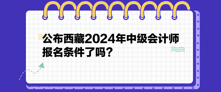 公布西藏2024年中級(jí)會(huì)計(jì)師報(bào)名條件了嗎？