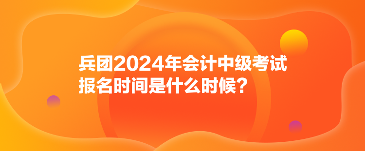 兵團(tuán)2024年會計中級考試報名時間是什么時候？