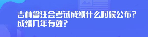2023年吉林省注會考試成績什么時候公布？成績幾年有效？