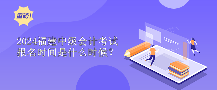 2024福建中級會計考試報名時間是什么時候？