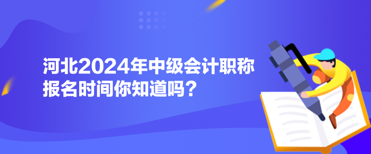 河北2024年中級會計職稱報名時間你知道嗎？