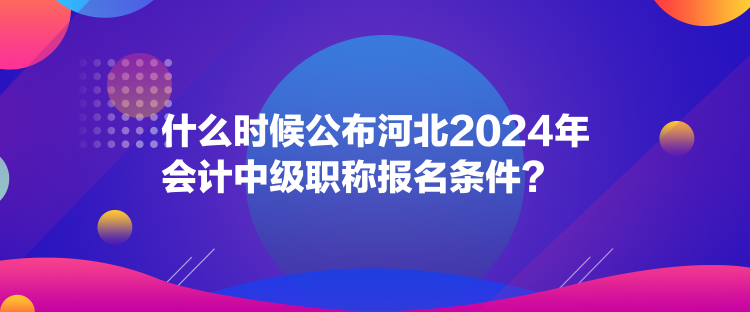 什么時(shí)候公布河北2024年會(huì)計(jì)中級(jí)職稱報(bào)名條件？