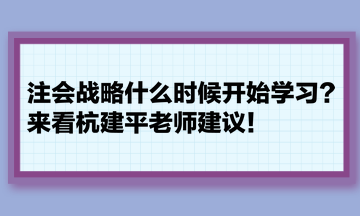 注會戰(zhàn)略什么時候開始學(xué)習(xí)？來看杭建平老師建議！