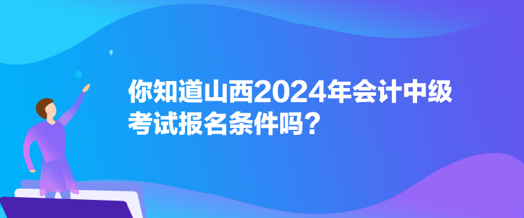 你知道山西2024年會(huì)計(jì)中級(jí)考試報(bào)名條件嗎？