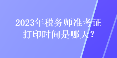 2023年稅務(wù)師準(zhǔn)考證打印時間是哪天？