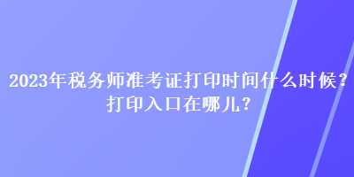 2023年稅務(wù)師準(zhǔn)考證打印時(shí)間什么時(shí)候？打印入口在哪兒？