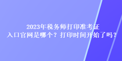 2023年稅務師打印準考證入口官網(wǎng)是哪個？打印時間開始了嗎？