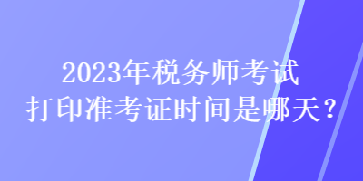 2023年稅務(wù)師考試打印準(zhǔn)考證時(shí)間是哪天？