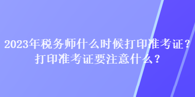 2023年稅務(wù)師什么時候打印準(zhǔn)考證？打印準(zhǔn)考證要注意什么？