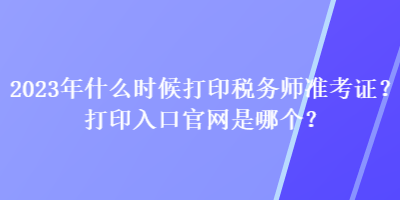 2023年什么時(shí)候打印稅務(wù)師準(zhǔn)考證？打印入口官網(wǎng)是哪個(gè)？