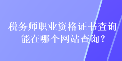 稅務(wù)師職業(yè)資格證書(shū)查詢(xún)能在哪個(gè)網(wǎng)站查詢(xún)？
