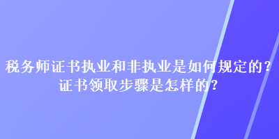 稅務師證書執(zhí)業(yè)和非執(zhí)業(yè)是如何規(guī)定的？證書領取步驟是怎樣的？