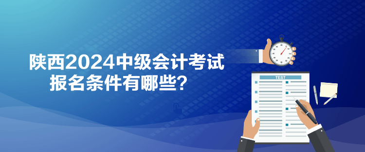 陜西2024中級會計考試報名條件有哪些？