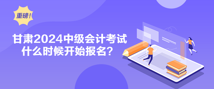 甘肅2024中級(jí)會(huì)計(jì)考試什么時(shí)候開(kāi)始報(bào)名？
