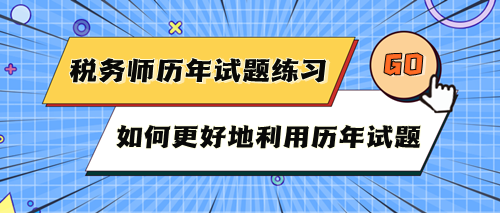 稅務(wù)師考試歷年試題快練練！如何更好地利用歷年試題？