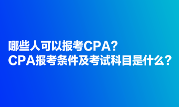 哪些人可以報考CPA？CPA報考條件及考試科目是什么？
