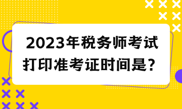 2023年稅務(wù)師考試打印準(zhǔn)考證時間是？