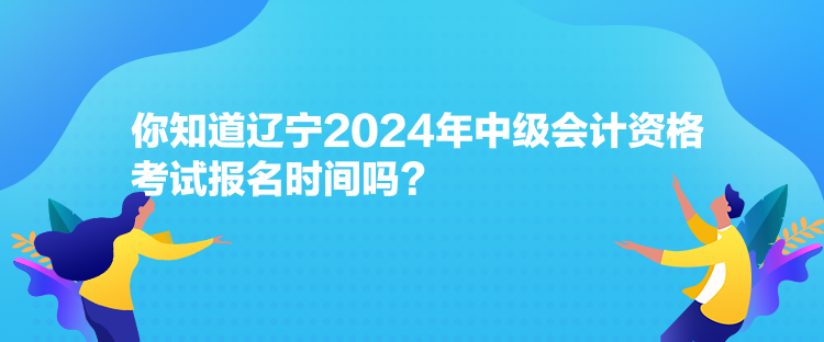 你知道遼寧2024年中級(jí)會(huì)計(jì)資格考試報(bào)名時(shí)間嗎？