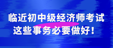 臨近初中級(jí)經(jīng)濟(jì)師考試 這些事務(wù)必要做好！