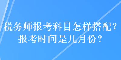 稅務(wù)師報(bào)考科目怎樣搭配？報(bào)考時(shí)間是幾月份？