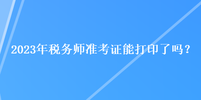 2023年稅務師準考證能打印了嗎？