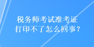 稅務(wù)師考試準考證打印不了怎么回事？