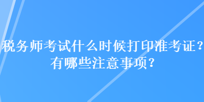 稅務(wù)師考試什么時候打印準(zhǔn)考證？有哪些注意事項？
