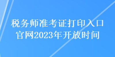 稅務(wù)師準(zhǔn)考證打印入口官網(wǎng)2023年開放時間