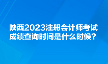 陜西2023注冊會計師考試成績查詢時間是什么時候？