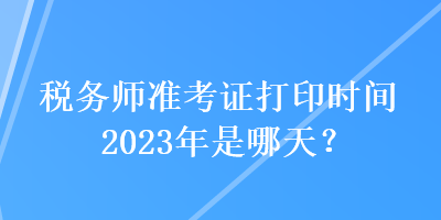 稅務師準考證打印時間2023年是哪天？
