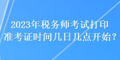 2023年稅務(wù)師考試打印準(zhǔn)考證時(shí)間幾日幾點(diǎn)開始？