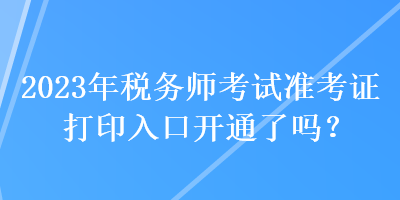 2023年稅務(wù)師考試準(zhǔn)考證打印入口開通了嗎？