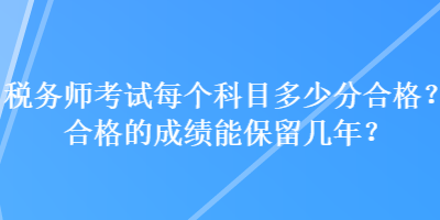 稅務師考試每個科目多少分合格？合格的成績能保留幾年？