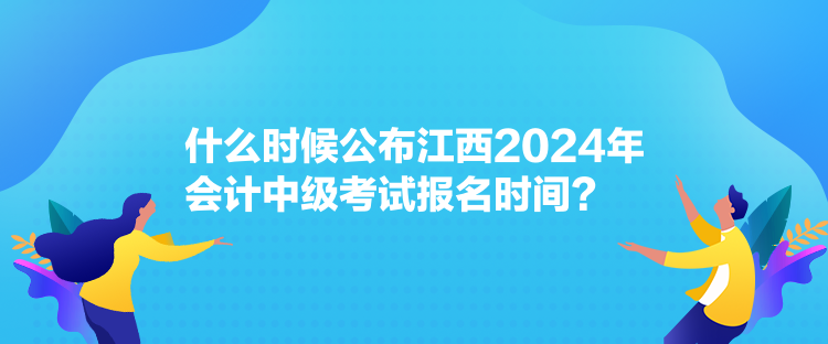 什么時(shí)候公布江西2024年會(huì)計(jì)中級(jí)考試報(bào)名時(shí)間？
