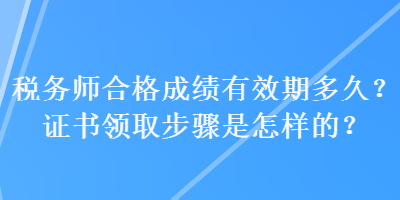 稅務(wù)師合格成績(jī)有效期多久？證書領(lǐng)取步驟是怎樣的？