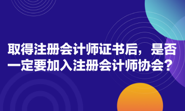 取得注冊(cè)會(huì)計(jì)師證書后，是否一定要加入注冊(cè)會(huì)計(jì)師協(xié)會(huì)？