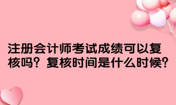 注冊會(huì)計(jì)師考試成績可以復(fù)核嗎？復(fù)核時(shí)間是什么時(shí)候？