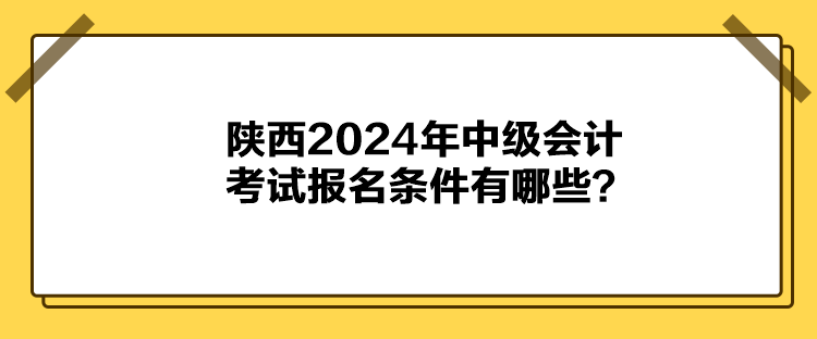 陜西2024年中級會計(jì)考試報(bào)名條件有哪些？